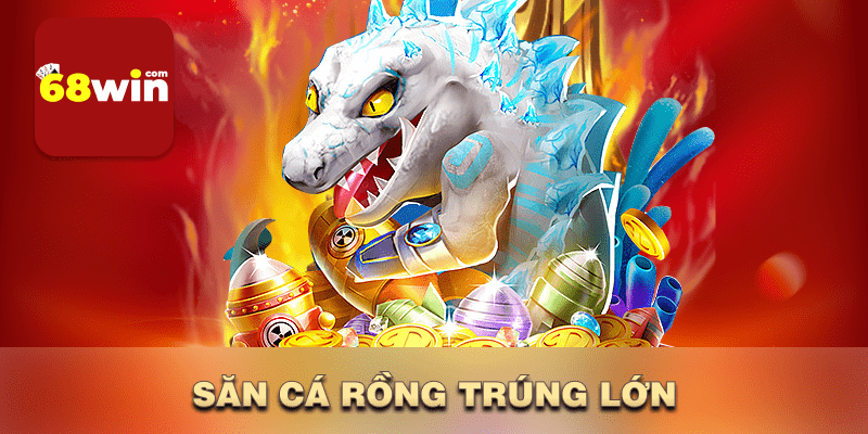 Săn cá rồng trúng lớn 68win
